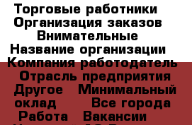 Торговые работники. * Организация заказов * Внимательные › Название организации ­ Компания-работодатель › Отрасль предприятия ­ Другое › Минимальный оклад ­ 1 - Все города Работа » Вакансии   . Ненецкий АО,Вижас д.